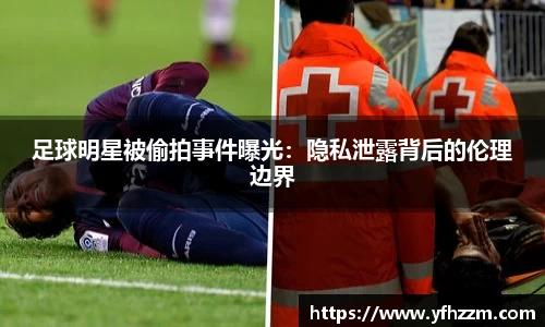 足球明星被偷拍事件曝光：隐私泄露背后的伦理边界